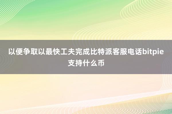 以便争取以最快工夫完成比特派客服电话bitpie支持什么币