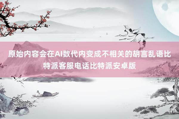 原始内容会在AI数代内变成不相关的胡言乱语比特派客服电话比特派安卓版