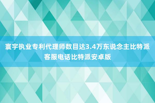 寰宇执业专利代理师数目达3.4万东说念主比特派客服电话比特派安卓版