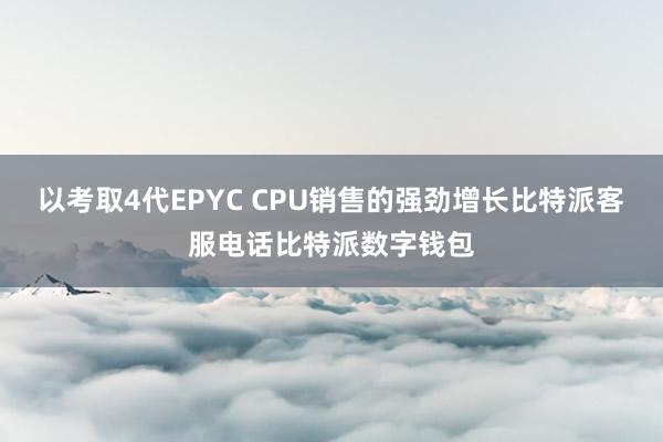 以考取4代EPYC CPU销售的强劲增长比特派客服电话比特派数字钱包