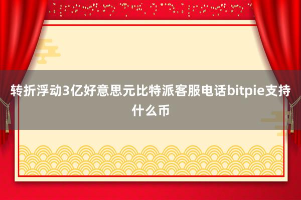 转折浮动3亿好意思元比特派客服电话bitpie支持什么币