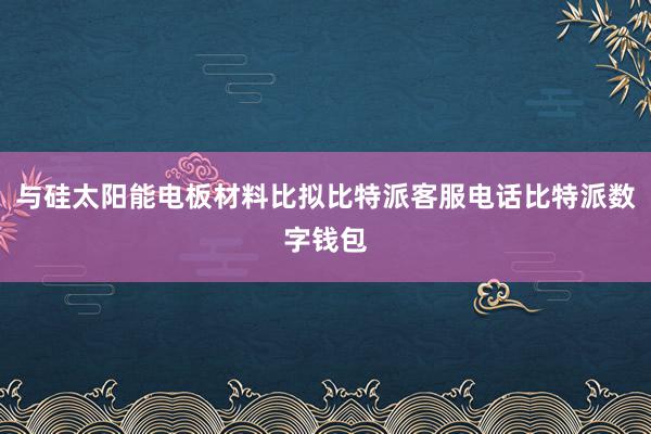 与硅太阳能电板材料比拟比特派客服电话比特派数字钱包