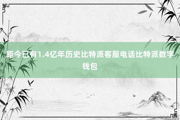 距今已有1.4亿年历史比特派客服电话比特派数字钱包