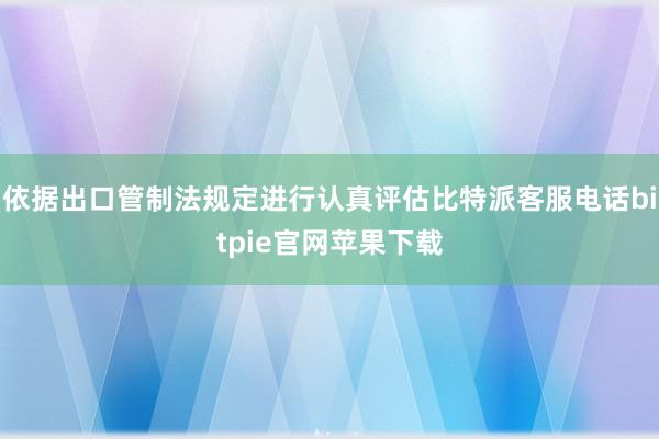 依据出口管制法规定进行认真评估比特派客服电话bitpie官网苹果下载