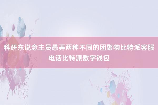 科研东说念主员愚弄两种不同的团聚物比特派客服电话比特派数字钱包