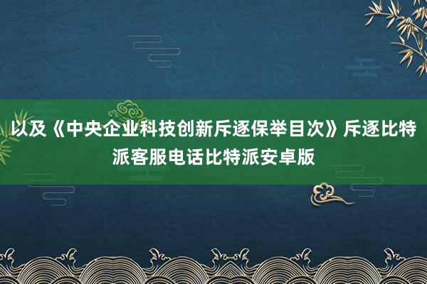 以及《中央企业科技创新斥逐保举目次》斥逐比特派客服电话比特派安卓版