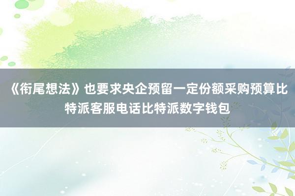 《衔尾想法》也要求央企预留一定份额采购预算比特派客服电话比特派数字钱包