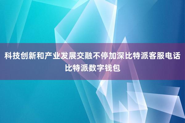 科技创新和产业发展交融不停加深比特派客服电话比特派数字钱包