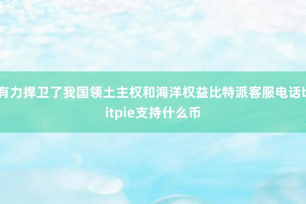 有力捍卫了我国领土主权和海洋权益比特派客服电话bitpie支持什么币