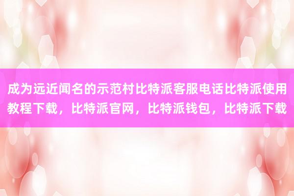 成为远近闻名的示范村比特派客服电话比特派使用教程下载，比特派官网，比特派钱包，比特派下载