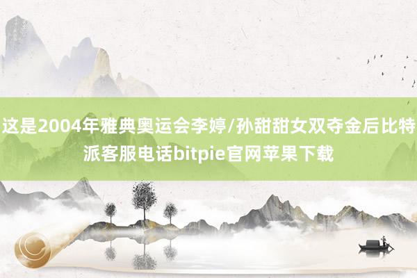 这是2004年雅典奥运会李婷/孙甜甜女双夺金后比特派客服电话bitpie官网苹果下载