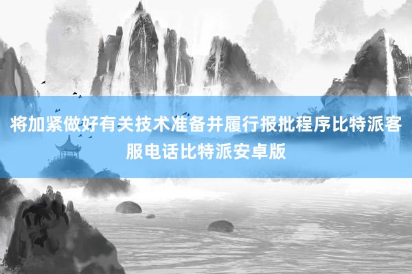 将加紧做好有关技术准备并履行报批程序比特派客服电话比特派安卓版