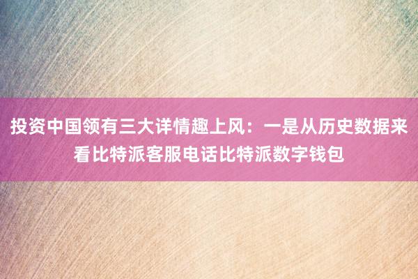 投资中国领有三大详情趣上风：一是从历史数据来看比特派客服电话比特派数字钱包