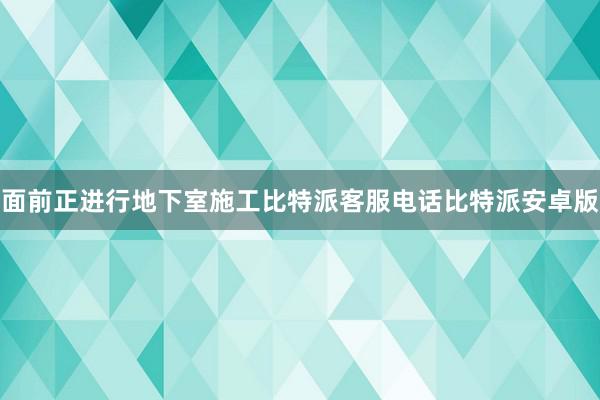 面前正进行地下室施工比特派客服电话比特派安卓版