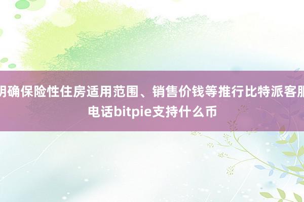 明确保险性住房适用范围、销售价钱等推行比特派客服电话bitpie支持什么币