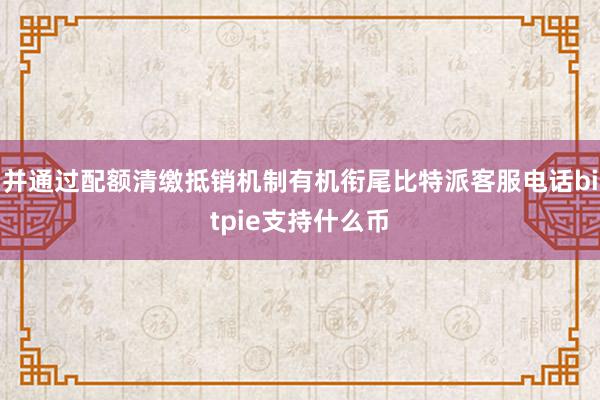 并通过配额清缴抵销机制有机衔尾比特派客服电话bitpie支持什么币