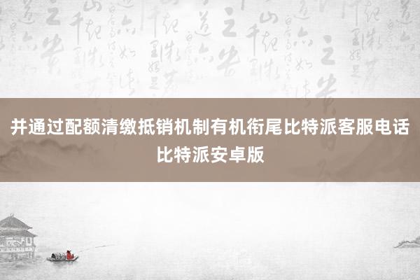 并通过配额清缴抵销机制有机衔尾比特派客服电话比特派安卓版