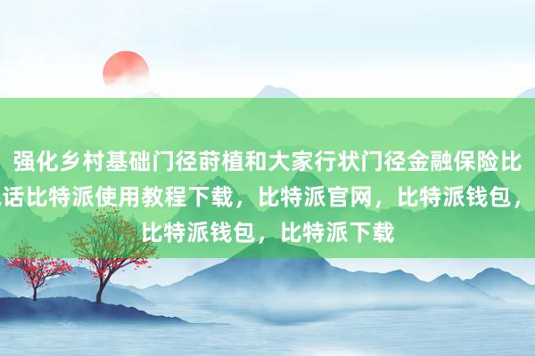 强化乡村基础门径莳植和大家行状门径金融保险比特派客服电话比特派使用教程下载，比特派官网，比特派钱包，比特派下载