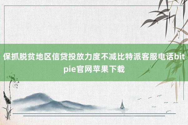 保抓脱贫地区信贷投放力度不减比特派客服电话bitpie官网苹果下载