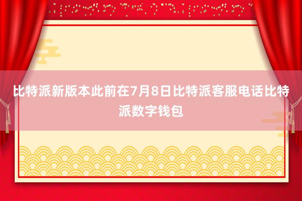 比特派新版本此前在7月8日比特派客服电话比特派数字钱包