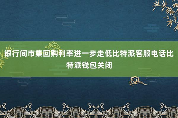 银行间市集回购利率进一步走低比特派客服电话比特派钱包关闭