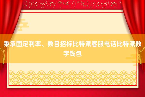 秉承固定利率、数目招标比特派客服电话比特派数字钱包