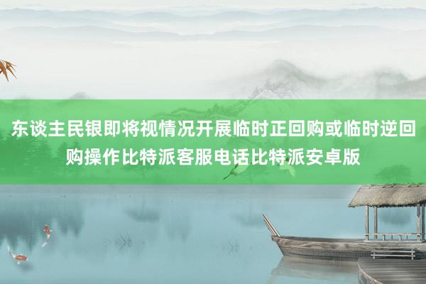 东谈主民银即将视情况开展临时正回购或临时逆回购操作比特派客服电话比特派安卓版