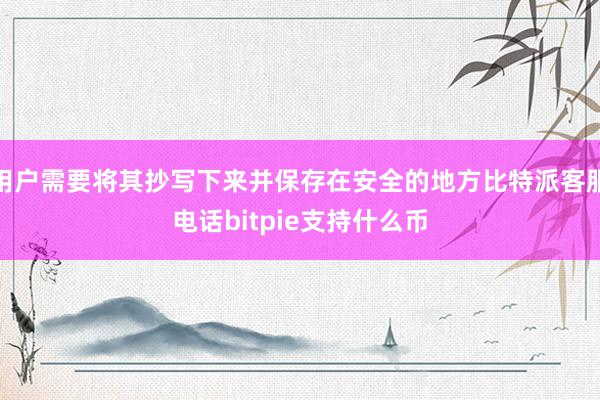 用户需要将其抄写下来并保存在安全的地方比特派客服电话bitpie支持什么币