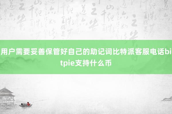 用户需要妥善保管好自己的助记词比特派客服电话bitpie支持什么币