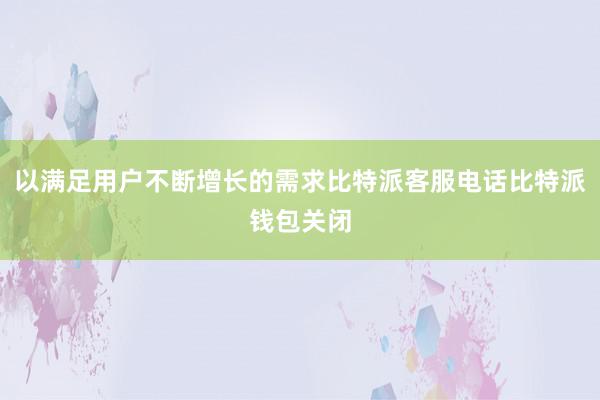 以满足用户不断增长的需求比特派客服电话比特派钱包关闭