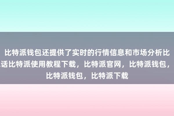 比特派钱包还提供了实时的行情信息和市场分析比特派客服电话比特派使用教程下载，比特派官网，比特派钱包，比特派下载