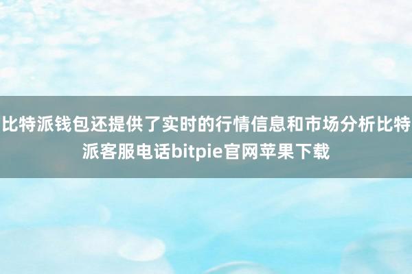 比特派钱包还提供了实时的行情信息和市场分析比特派客服电话bitpie官网苹果下载