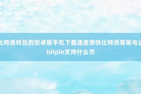 比特派钱包的安卓版手机下载速度很快比特派客服电话bitpie支持什么币