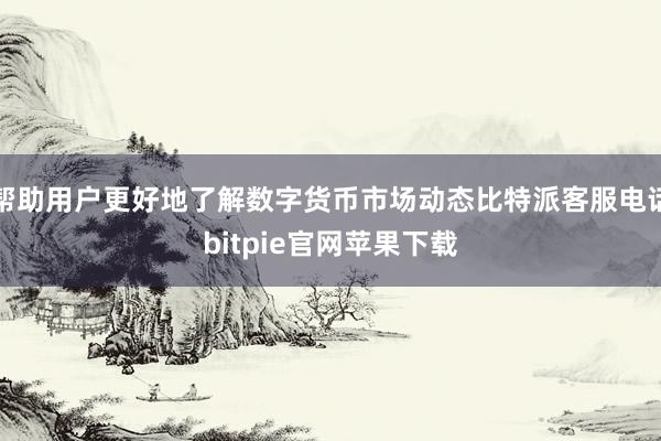 帮助用户更好地了解数字货币市场动态比特派客服电话bitpie官网苹果下载