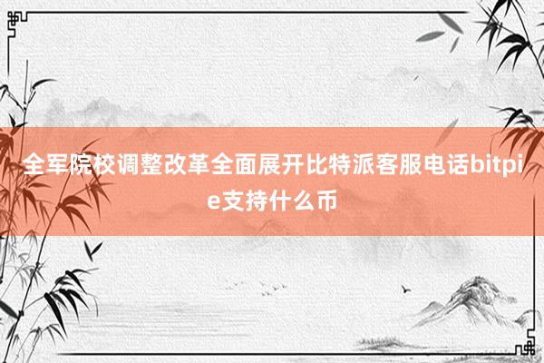 全军院校调整改革全面展开比特派客服电话bitpie支持什么币