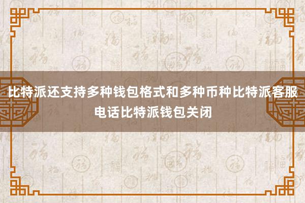 比特派还支持多种钱包格式和多种币种比特派客服电话比特派钱包关闭