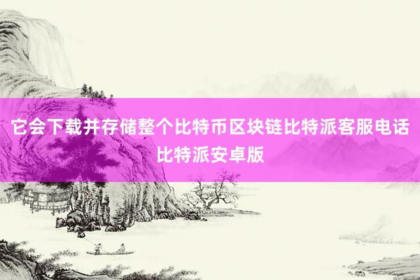 它会下载并存储整个比特币区块链比特派客服电话比特派安卓版