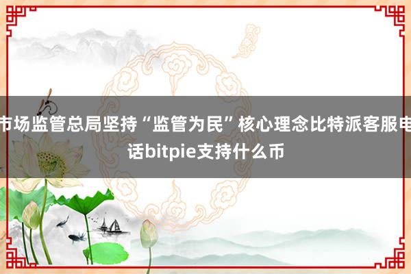 市场监管总局坚持“监管为民”核心理念比特派客服电话bitpie支持什么币