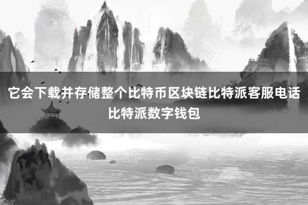 它会下载并存储整个比特币区块链比特派客服电话比特派数字钱包