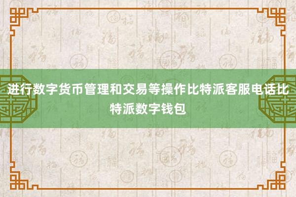 进行数字货币管理和交易等操作比特派客服电话比特派数字钱包