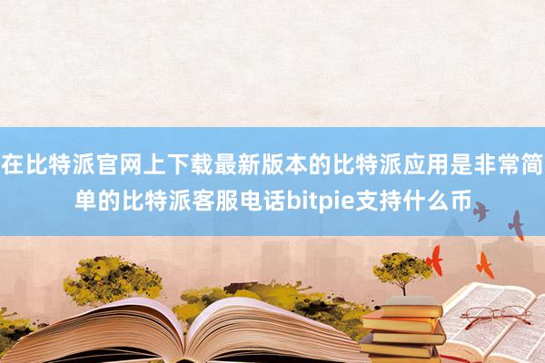 在比特派官网上下载最新版本的比特派应用是非常简单的比特派客服电话bitpie支持什么币