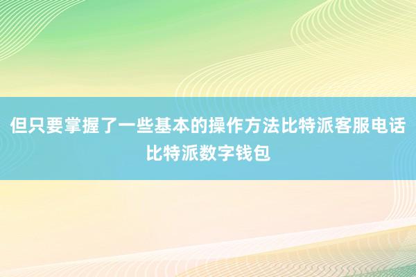 但只要掌握了一些基本的操作方法比特派客服电话比特派数字钱包