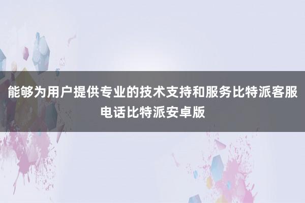 能够为用户提供专业的技术支持和服务比特派客服电话比特派安卓版