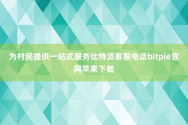 为村民提供一站式服务比特派客服电话bitpie官网苹果下载