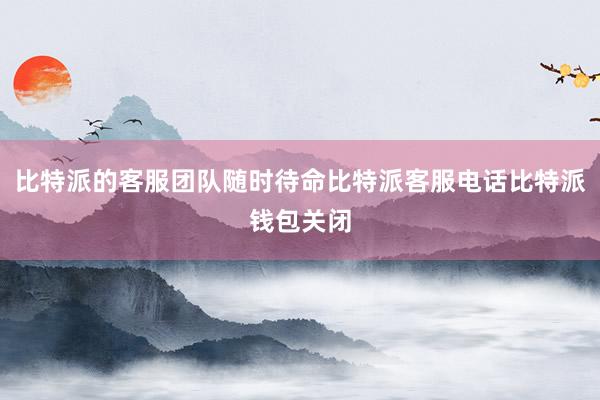 比特派的客服团队随时待命比特派客服电话比特派钱包关闭