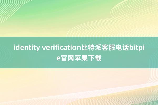 identity verification比特派客服电话bitpie官网苹果下载