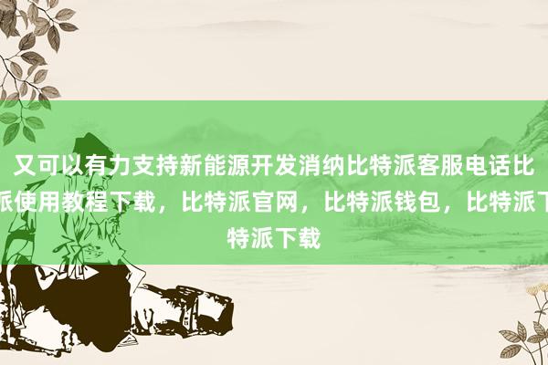 又可以有力支持新能源开发消纳比特派客服电话比特派使用教程下载，比特派官网，比特派钱包，比特派下载