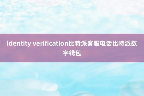 identity verification比特派客服电话比特派数字钱包