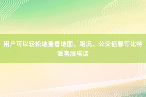 用户可以轻松地查看地图、路况、公交信息等比特派客服电话