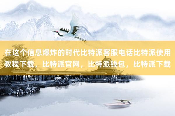 在这个信息爆炸的时代比特派客服电话比特派使用教程下载，比特派官网，比特派钱包，比特派下载